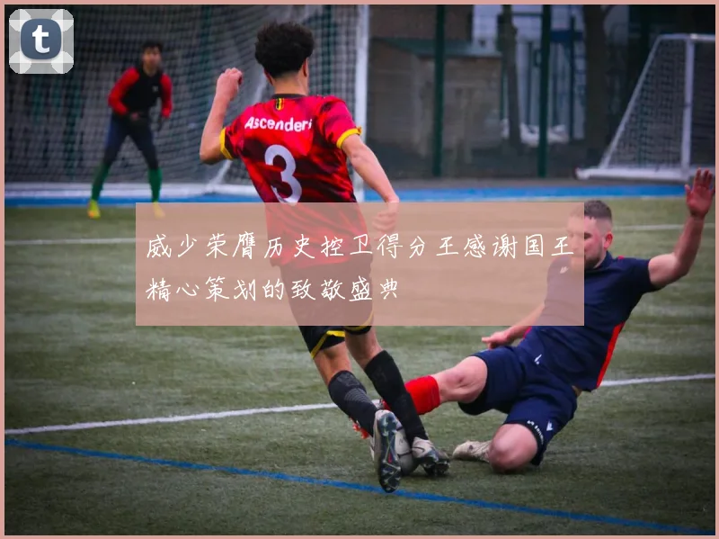 威少荣膺历史控卫得分王感谢国王精心策划的致敬盛典