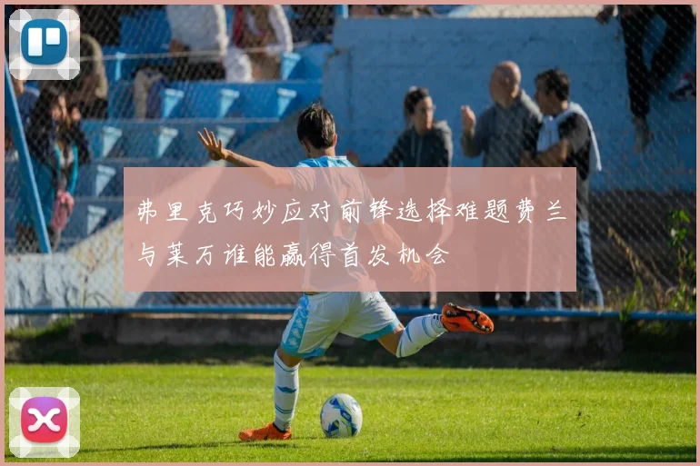 弗里克巧妙应对前锋选择难题费兰与莱万谁能赢得首发机会