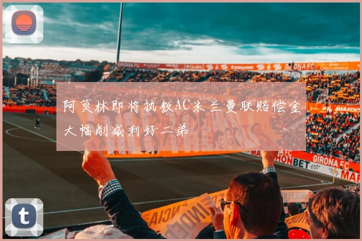 阿莫林即将执教AC米兰曼联赔偿金大幅削减利好二弟