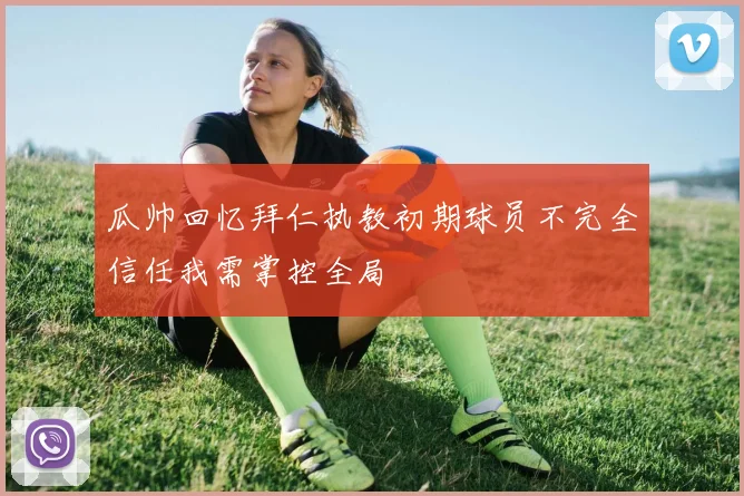 瓜帅回忆拜仁执教初期球员不完全信任我需掌控全局