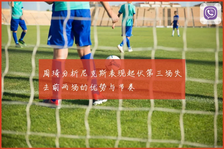 周琦分析尼克斯表现起伏第三场失去前两场的优势与节奏