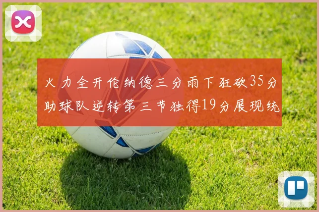 火力全开伦纳德三分雨下狂砍35分助球队逆转第三节独得19分展现统治力