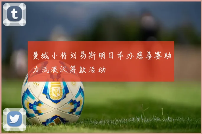 曼城小将刘易斯明日举办慈善赛助力流浪汉筹款活动