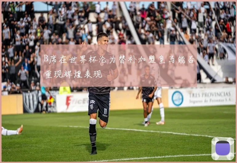 B席在世界杯沦为替补加盟皇马能否重现辉煌表现