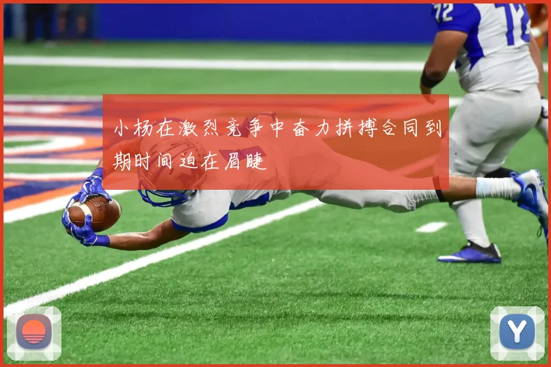 小杨在激烈竞争中奋力拼搏合同到期时间迫在眉睫