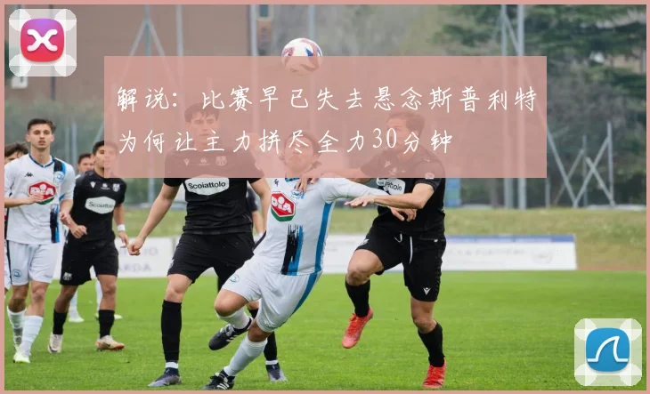 解说：比赛早已失去悬念斯普利特为何让主力拼尽全力30分钟