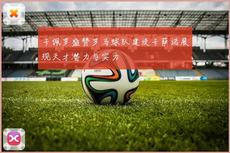 卡佩罗盛赞罗马球队建设卡萨诺展现天才潜力与实力