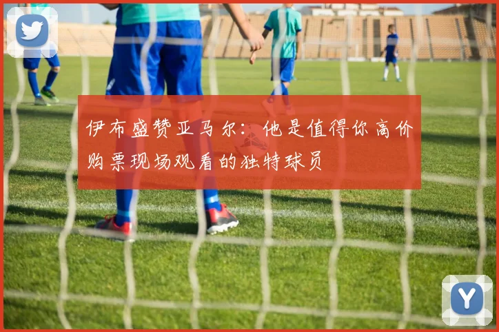 伊布盛赞亚马尔：他是值得你高价购票现场观看的独特球员
