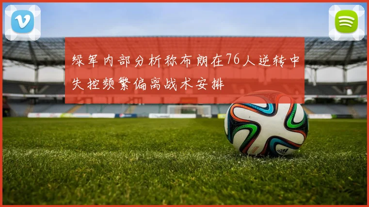绿军内部分析称布朗在76人逆转中失控频繁偏离战术安排