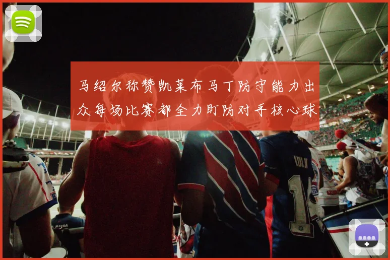 马绍尔称赞凯莱布马丁防守能力出众每场比赛都全力盯防对手核心球员