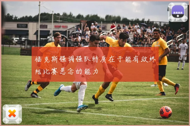 福克斯强调强队特质在于能有效终结比赛悬念的能力