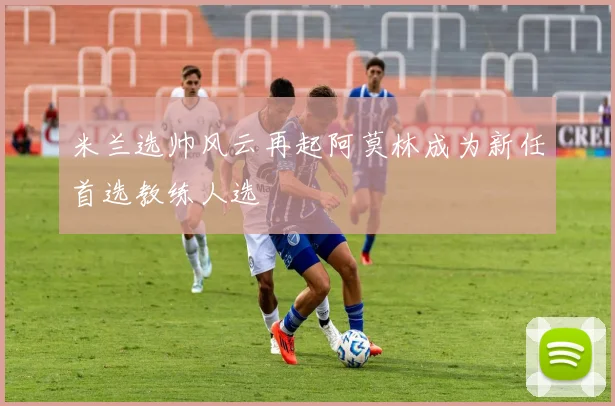 米兰选帅风云再起阿莫林成为新任首选教练人选