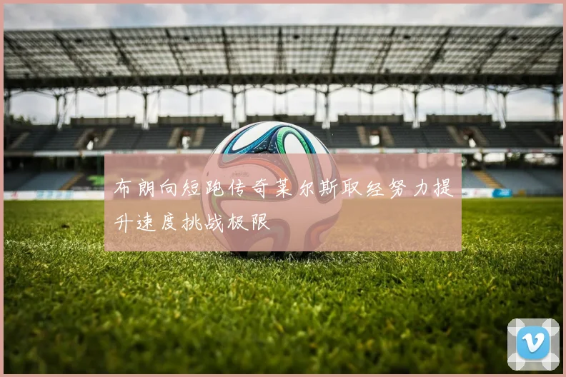 布朗向短跑传奇莱尔斯取经努力提升速度挑战极限