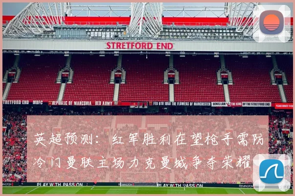 英超预测：红军胜利在望枪手需防冷门曼联主场力克曼城争夺荣耀