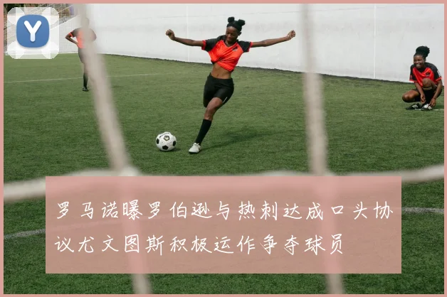 罗马诺曝罗伯逊与热刺达成口头协议尤文图斯积极运作争夺球员