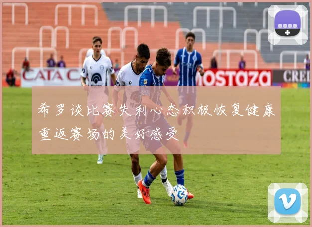 希罗谈比赛失利心态积极恢复健康重返赛场的美好感受