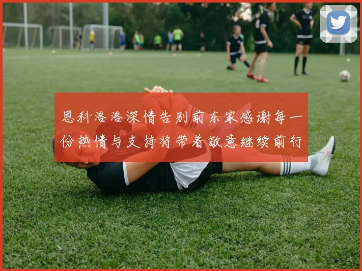 恩科洛洛深情告别前东家感谢每一份热情与支持将带着敬意继续前行