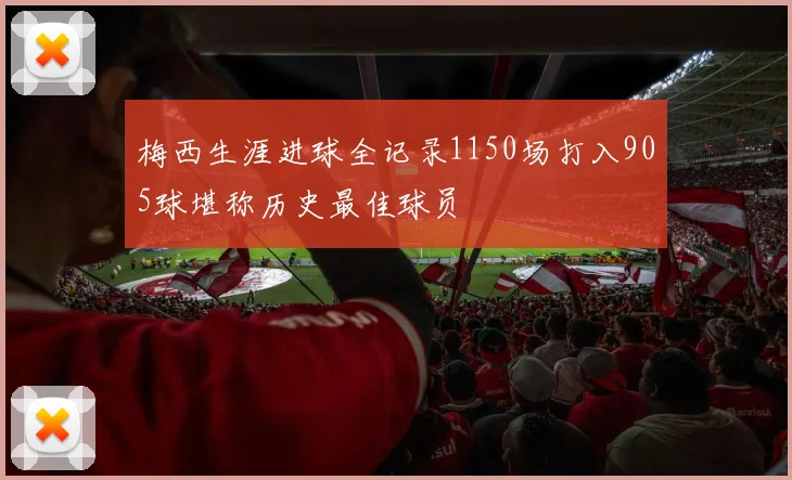 梅西生涯进球全记录1150场打入905球堪称历史最佳球员