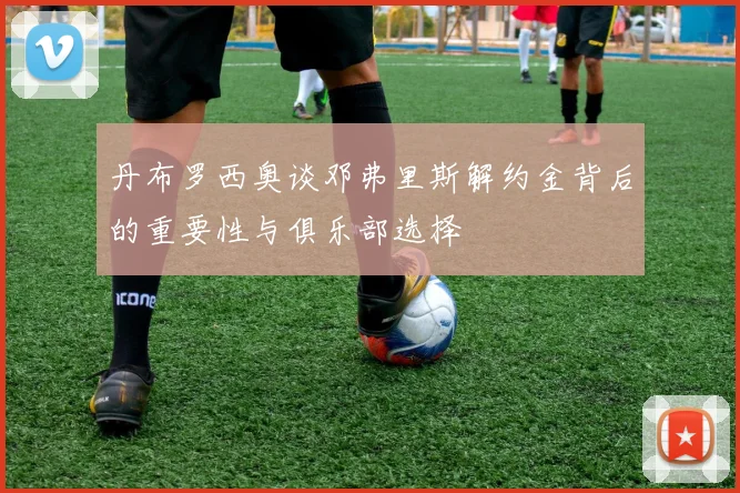 丹布罗西奥谈邓弗里斯解约金背后的重要性与俱乐部选择
