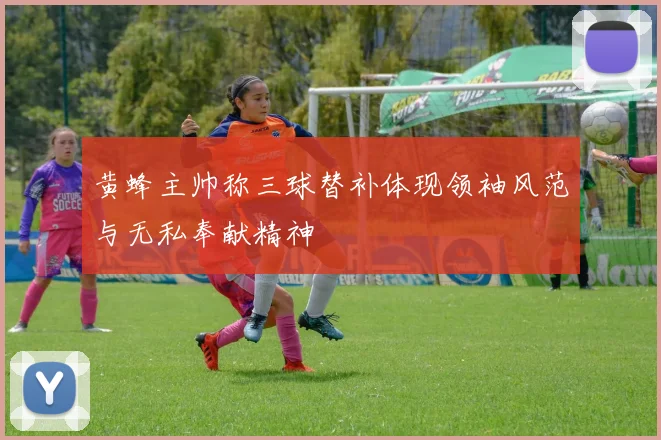 黄蜂主帅称三球替补体现领袖风范与无私奉献精神