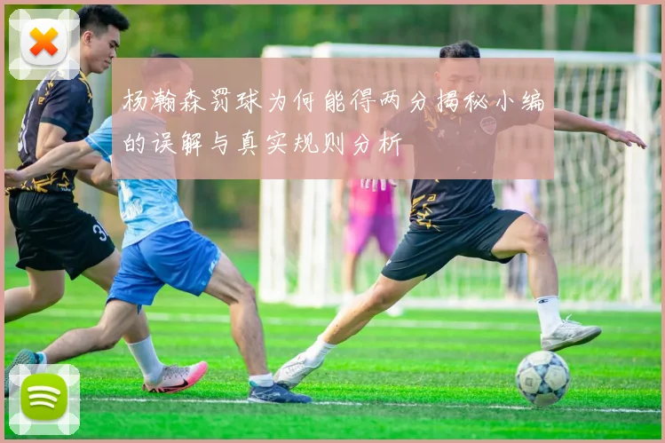 杨瀚森罚球为何能得两分揭秘小编的误解与真实规则分析