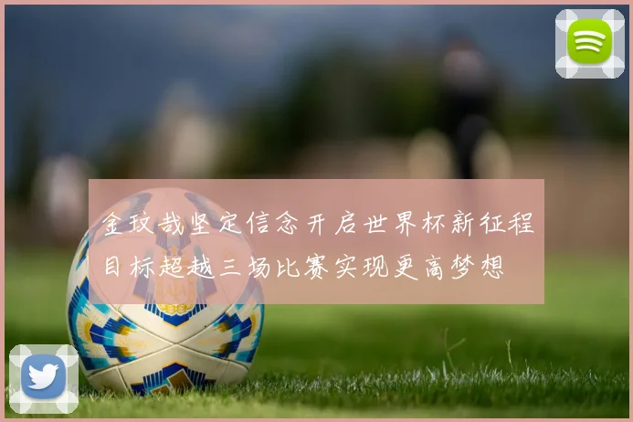 金玟哉坚定信念开启世界杯新征程目标超越三场比赛实现更高梦想