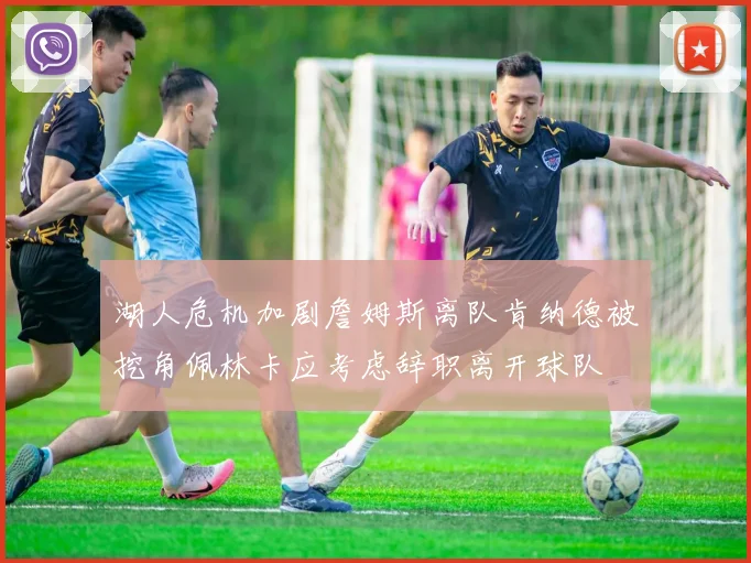 湖人危机加剧詹姆斯离队肯纳德被挖角佩林卡应考虑辞职离开球队