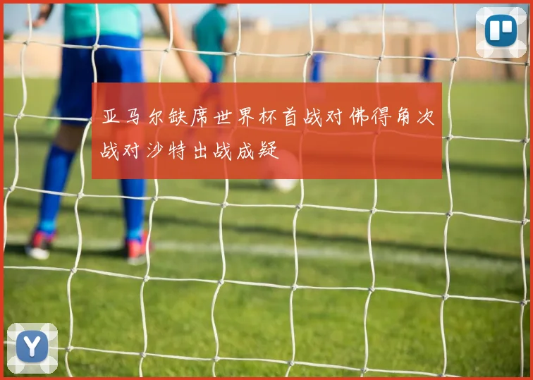 亚马尔缺席世界杯首战对佛得角次战对沙特出战成疑