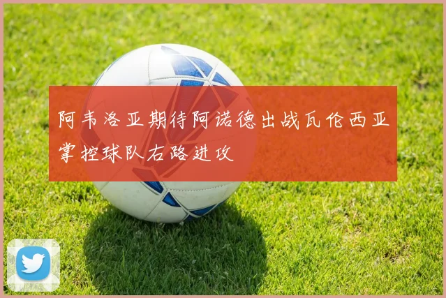 阿韦洛亚期待阿诺德出战瓦伦西亚掌控球队右路进攻