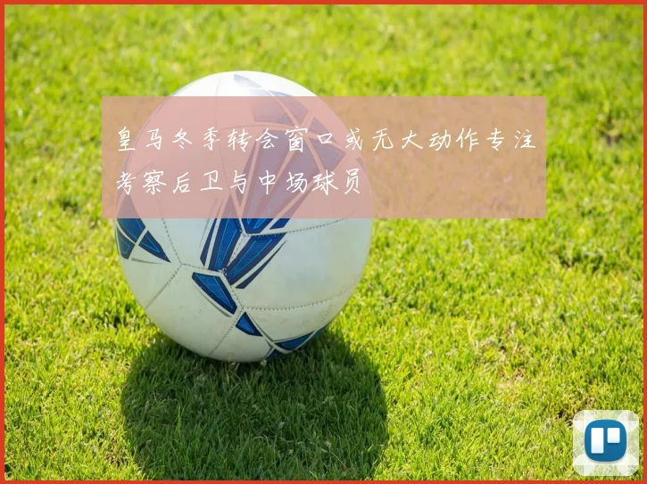 皇马冬季转会窗口或无大动作专注考察后卫与中场球员